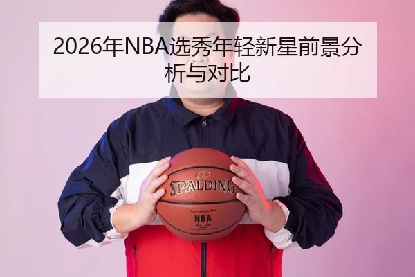 2026年NBA选秀年轻新星前景分析与对比