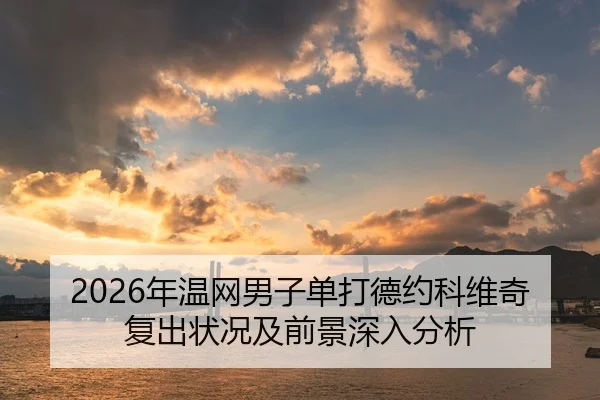 2026年温网男子单打德约科维奇复出状况及前景深入分析
