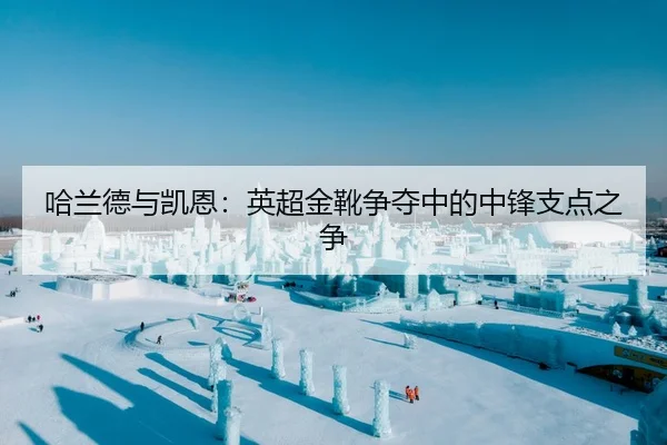 哈兰德与凯恩：英超金靴争夺中的中锋支点之争