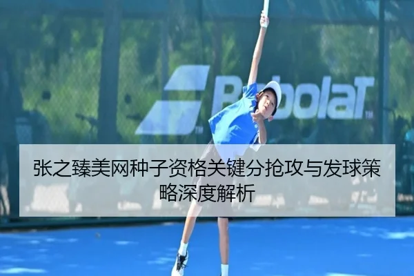 张之臻美网种子资格关键分抢攻与发球策略深度解析