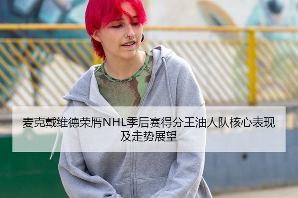 麦克戴维德荣膺NHL季后赛得分王油人队核心表现及走势展望