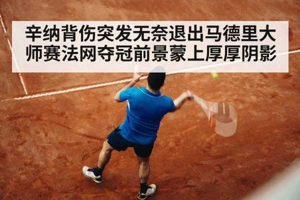 辛纳背伤突发无奈退出马德里大师赛法网夺冠前景蒙上厚厚阴影
