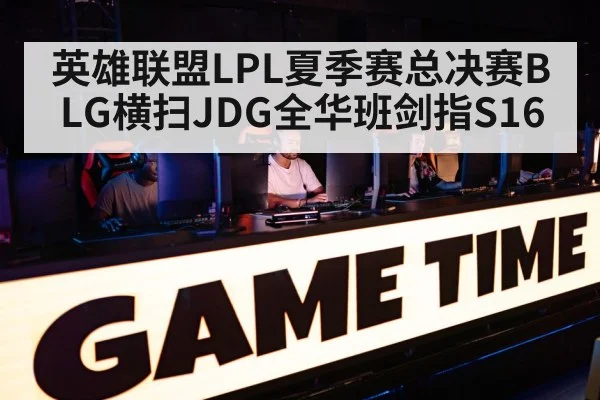英雄联盟LPL夏季赛总决赛BLG横扫JDG全华班剑指S16